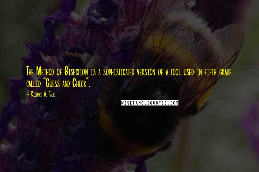 Richard A. Falk Quotes: The Method of Bisection is a sophisticated version of a tool used in fifth grade called "Guess and Check".