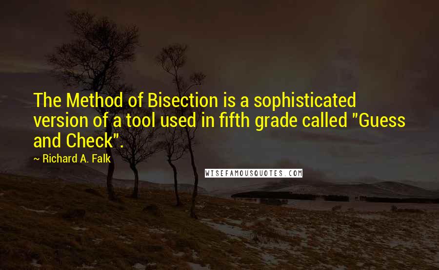 Richard A. Falk Quotes: The Method of Bisection is a sophisticated version of a tool used in fifth grade called "Guess and Check".