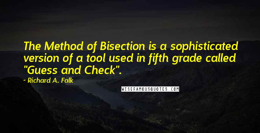 Richard A. Falk Quotes: The Method of Bisection is a sophisticated version of a tool used in fifth grade called "Guess and Check".