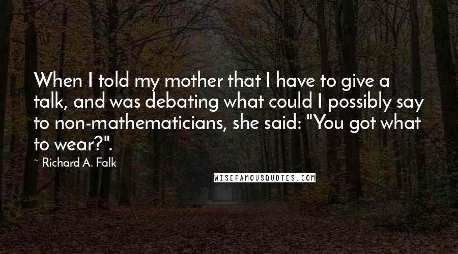 Richard A. Falk Quotes: When I told my mother that I have to give a talk, and was debating what could I possibly say to non-mathematicians, she said: "You got what to wear?".