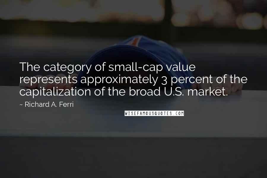 Richard A. Ferri Quotes: The category of small-cap value represents approximately 3 percent of the capitalization of the broad U.S. market.