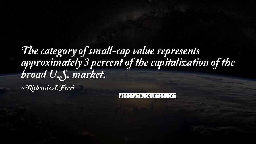 Richard A. Ferri Quotes: The category of small-cap value represents approximately 3 percent of the capitalization of the broad U.S. market.