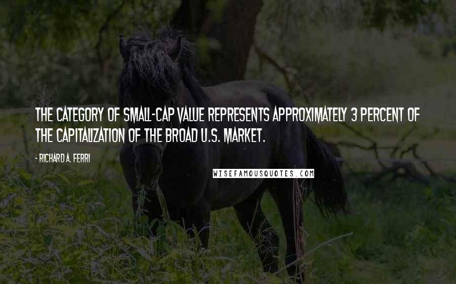 Richard A. Ferri Quotes: The category of small-cap value represents approximately 3 percent of the capitalization of the broad U.S. market.
