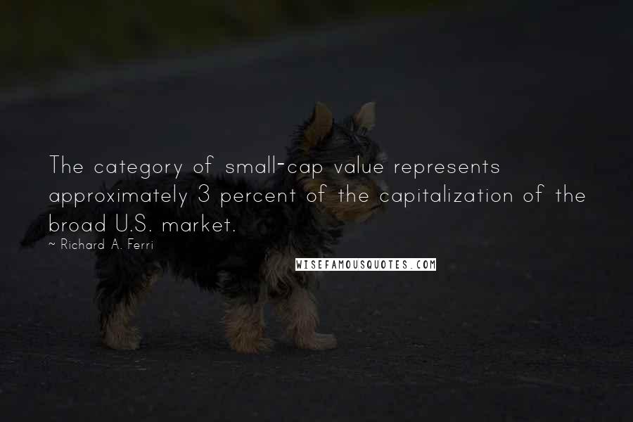 Richard A. Ferri Quotes: The category of small-cap value represents approximately 3 percent of the capitalization of the broad U.S. market.