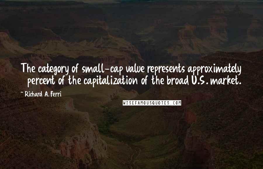 Richard A. Ferri Quotes: The category of small-cap value represents approximately 3 percent of the capitalization of the broad U.S. market.