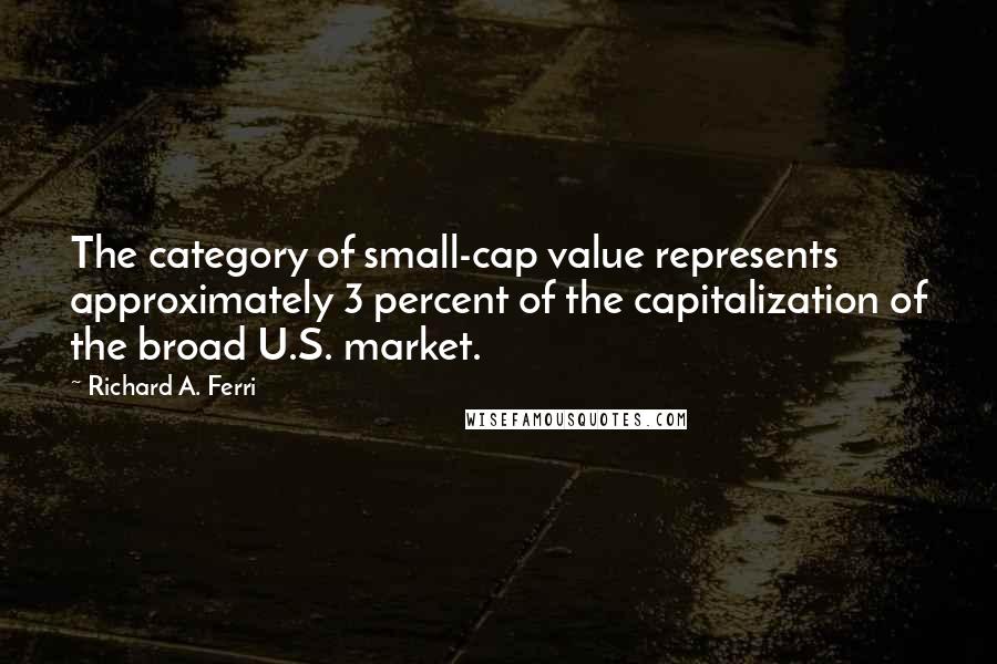 Richard A. Ferri Quotes: The category of small-cap value represents approximately 3 percent of the capitalization of the broad U.S. market.