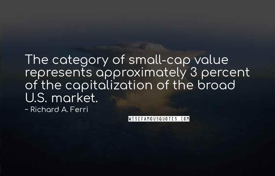 Richard A. Ferri Quotes: The category of small-cap value represents approximately 3 percent of the capitalization of the broad U.S. market.