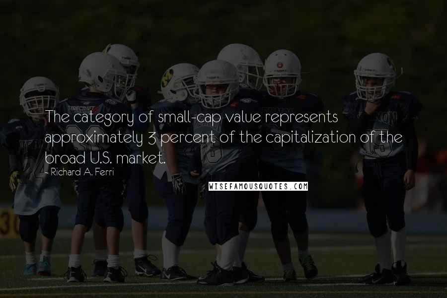 Richard A. Ferri Quotes: The category of small-cap value represents approximately 3 percent of the capitalization of the broad U.S. market.