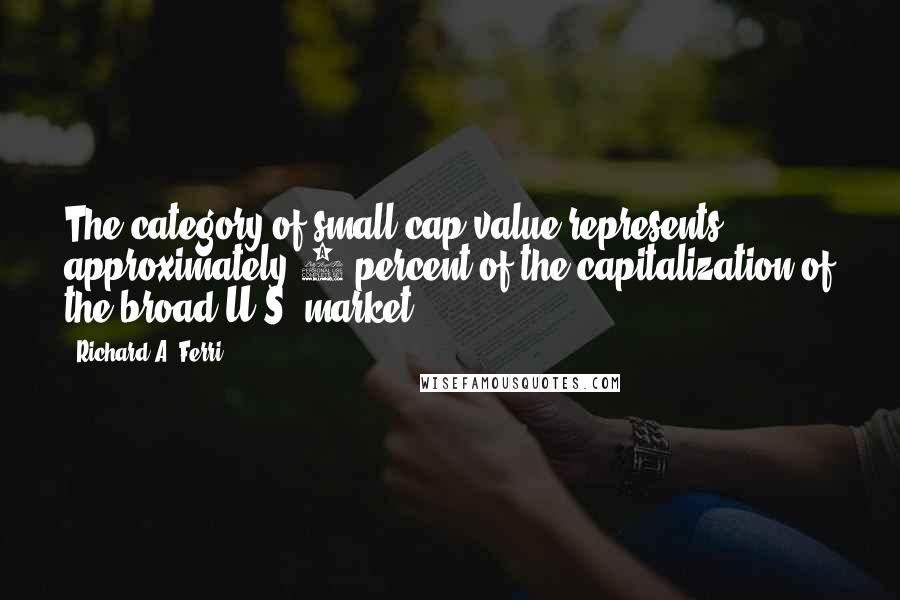Richard A. Ferri Quotes: The category of small-cap value represents approximately 3 percent of the capitalization of the broad U.S. market.