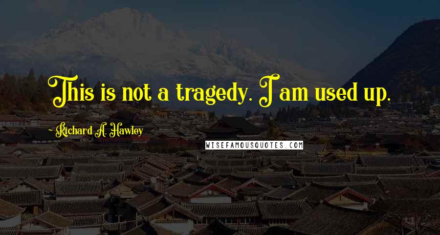 Richard A. Hawley Quotes: This is not a tragedy. I am used up.