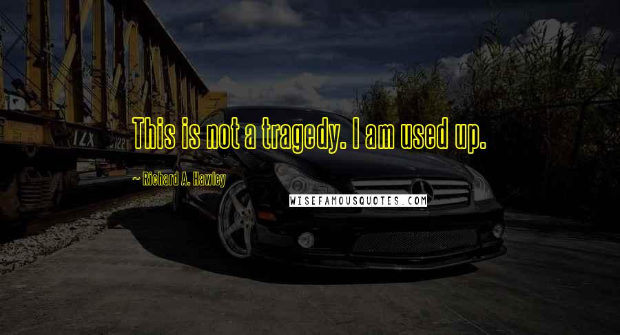 Richard A. Hawley Quotes: This is not a tragedy. I am used up.
