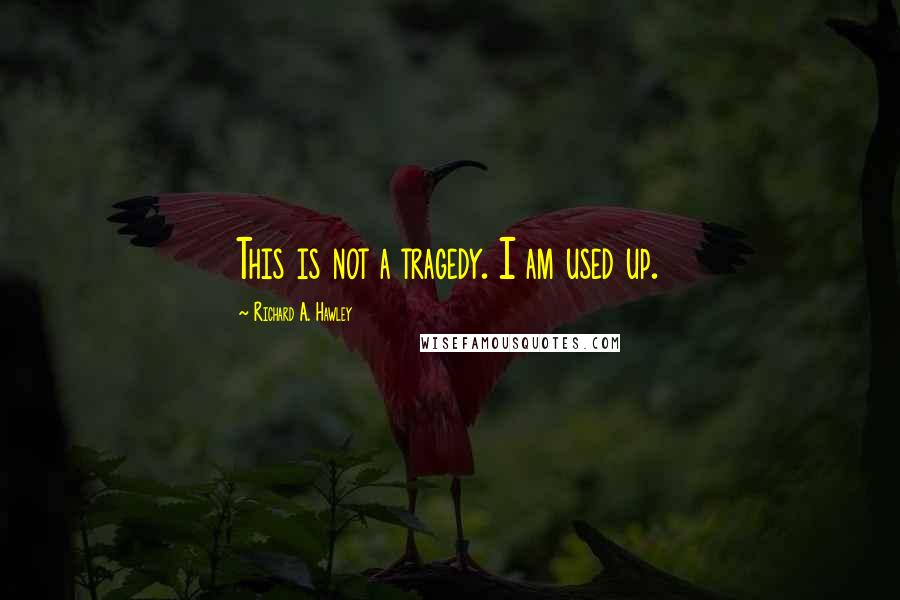 Richard A. Hawley Quotes: This is not a tragedy. I am used up.