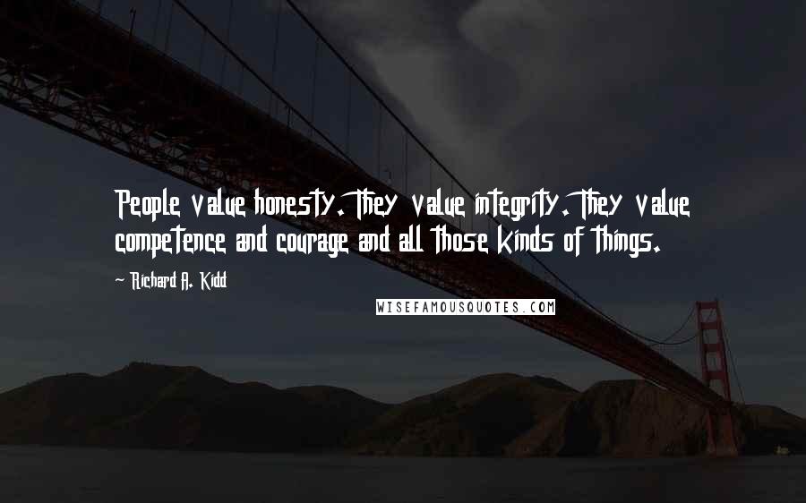 Richard A. Kidd Quotes: People value honesty. They value integrity. They value competence and courage and all those kinds of things.