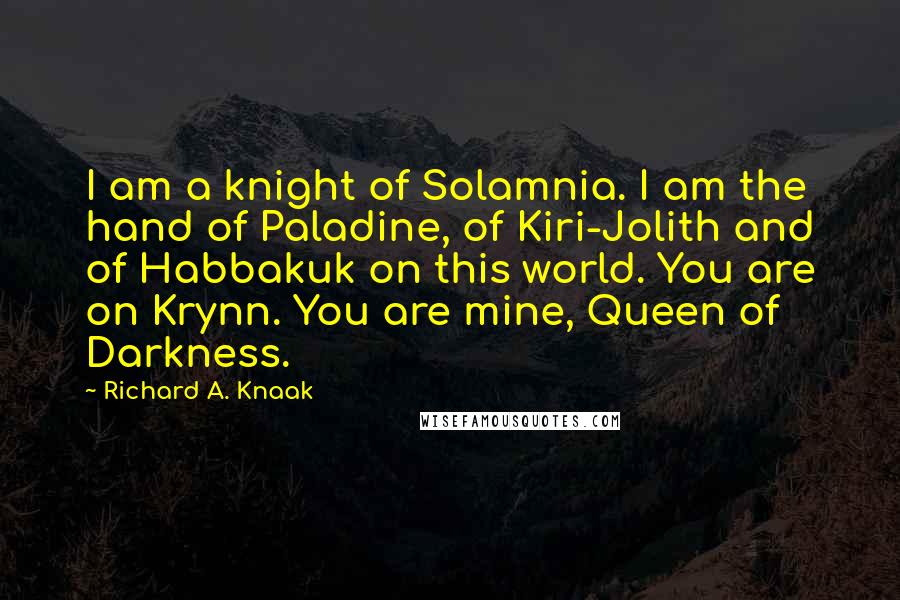 Richard A. Knaak Quotes: I am a knight of Solamnia. I am the hand of Paladine, of Kiri-Jolith and of Habbakuk on this world. You are on Krynn. You are mine, Queen of Darkness.