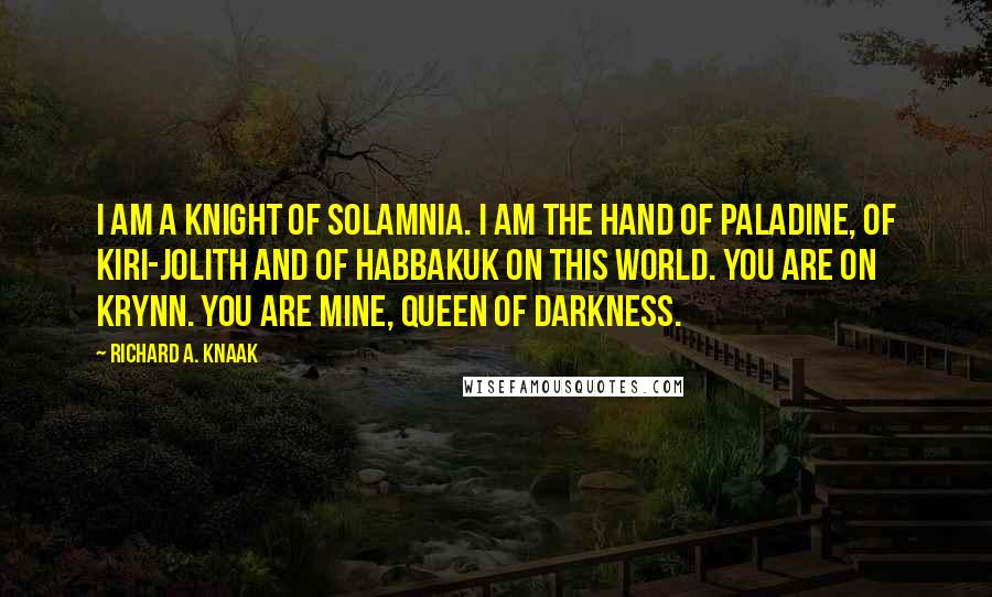 Richard A. Knaak Quotes: I am a knight of Solamnia. I am the hand of Paladine, of Kiri-Jolith and of Habbakuk on this world. You are on Krynn. You are mine, Queen of Darkness.