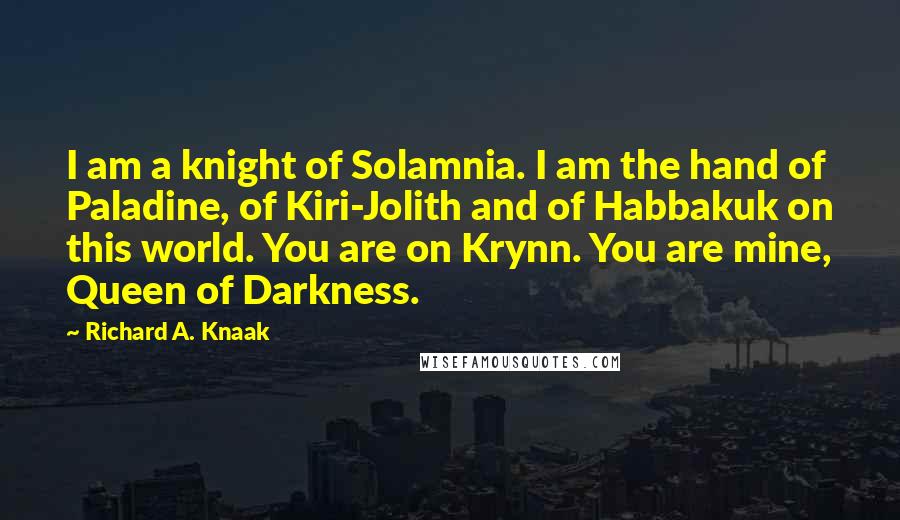 Richard A. Knaak Quotes: I am a knight of Solamnia. I am the hand of Paladine, of Kiri-Jolith and of Habbakuk on this world. You are on Krynn. You are mine, Queen of Darkness.