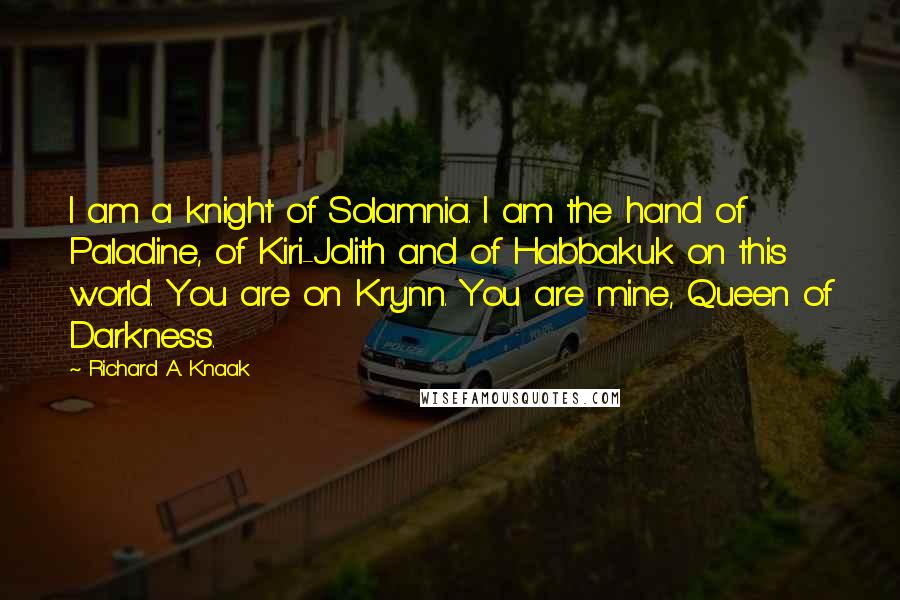 Richard A. Knaak Quotes: I am a knight of Solamnia. I am the hand of Paladine, of Kiri-Jolith and of Habbakuk on this world. You are on Krynn. You are mine, Queen of Darkness.