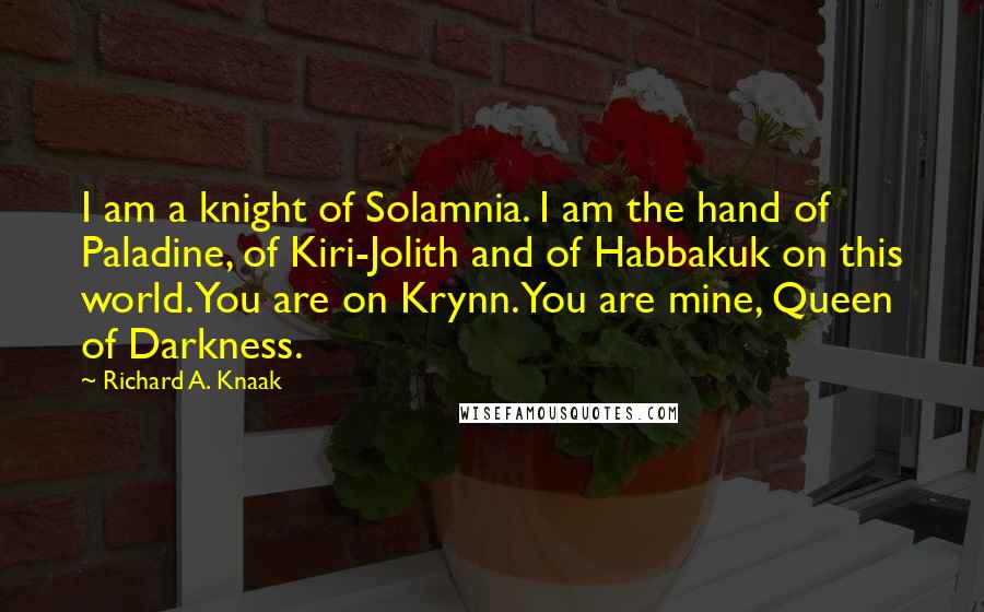 Richard A. Knaak Quotes: I am a knight of Solamnia. I am the hand of Paladine, of Kiri-Jolith and of Habbakuk on this world. You are on Krynn. You are mine, Queen of Darkness.