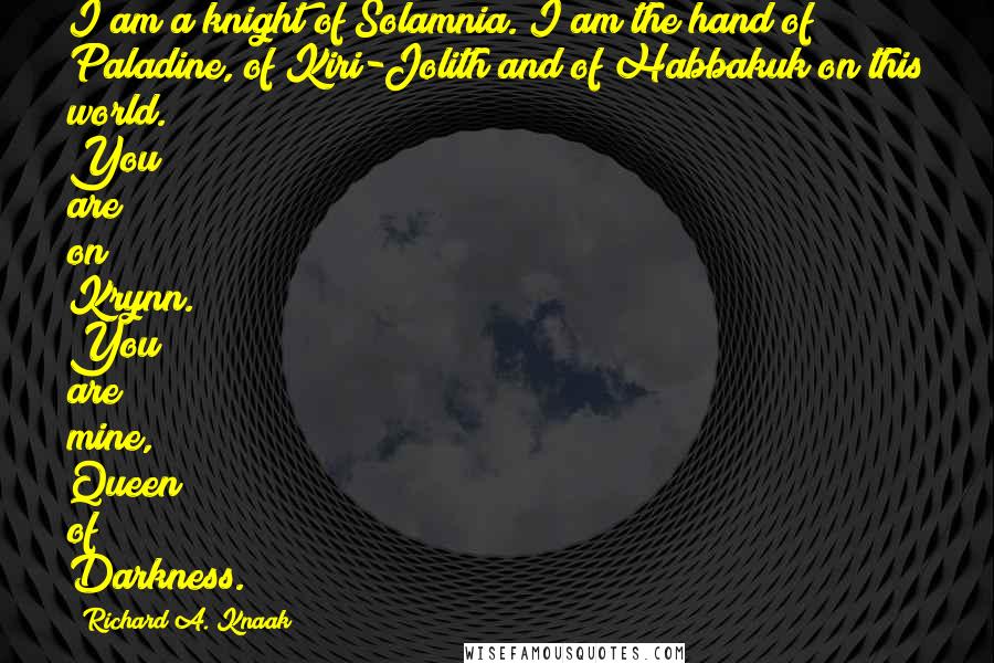 Richard A. Knaak Quotes: I am a knight of Solamnia. I am the hand of Paladine, of Kiri-Jolith and of Habbakuk on this world. You are on Krynn. You are mine, Queen of Darkness.