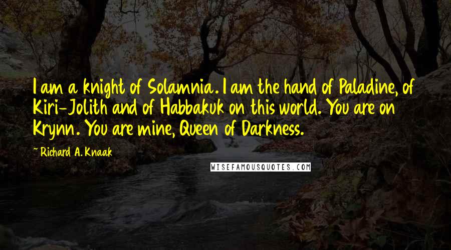 Richard A. Knaak Quotes: I am a knight of Solamnia. I am the hand of Paladine, of Kiri-Jolith and of Habbakuk on this world. You are on Krynn. You are mine, Queen of Darkness.