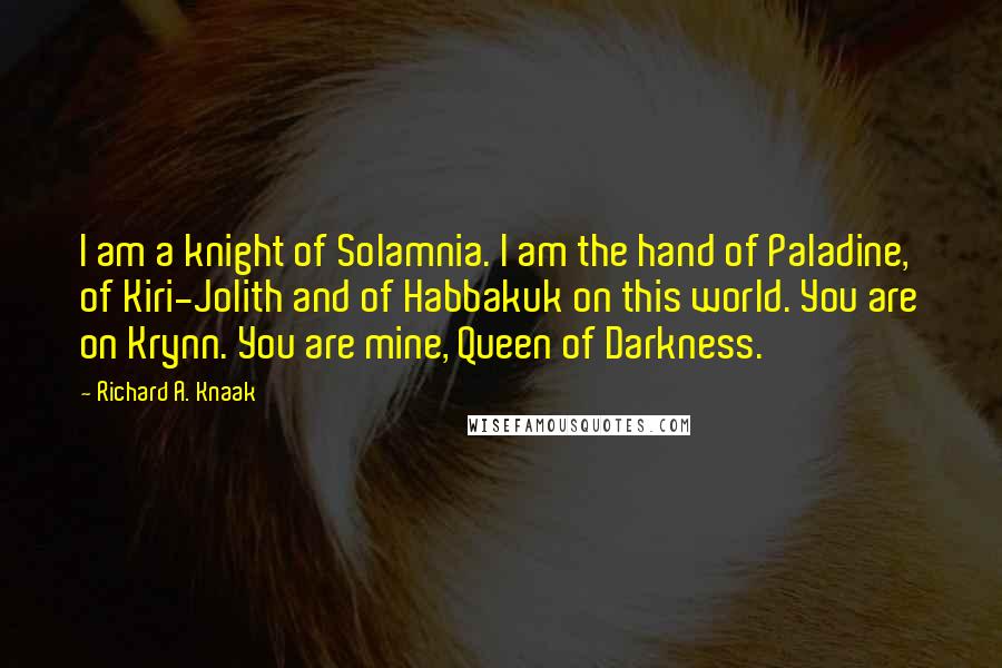 Richard A. Knaak Quotes: I am a knight of Solamnia. I am the hand of Paladine, of Kiri-Jolith and of Habbakuk on this world. You are on Krynn. You are mine, Queen of Darkness.