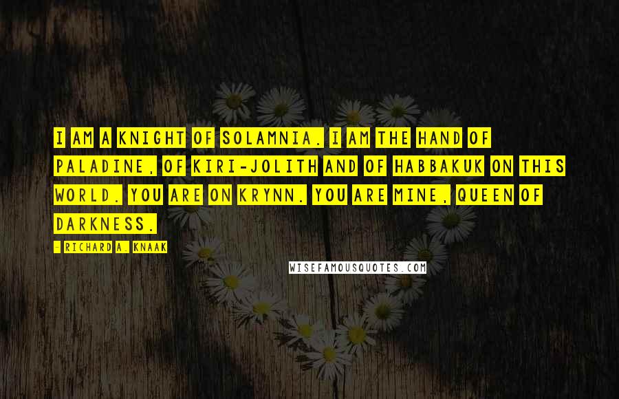 Richard A. Knaak Quotes: I am a knight of Solamnia. I am the hand of Paladine, of Kiri-Jolith and of Habbakuk on this world. You are on Krynn. You are mine, Queen of Darkness.