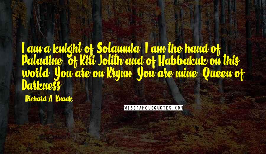 Richard A. Knaak Quotes: I am a knight of Solamnia. I am the hand of Paladine, of Kiri-Jolith and of Habbakuk on this world. You are on Krynn. You are mine, Queen of Darkness.