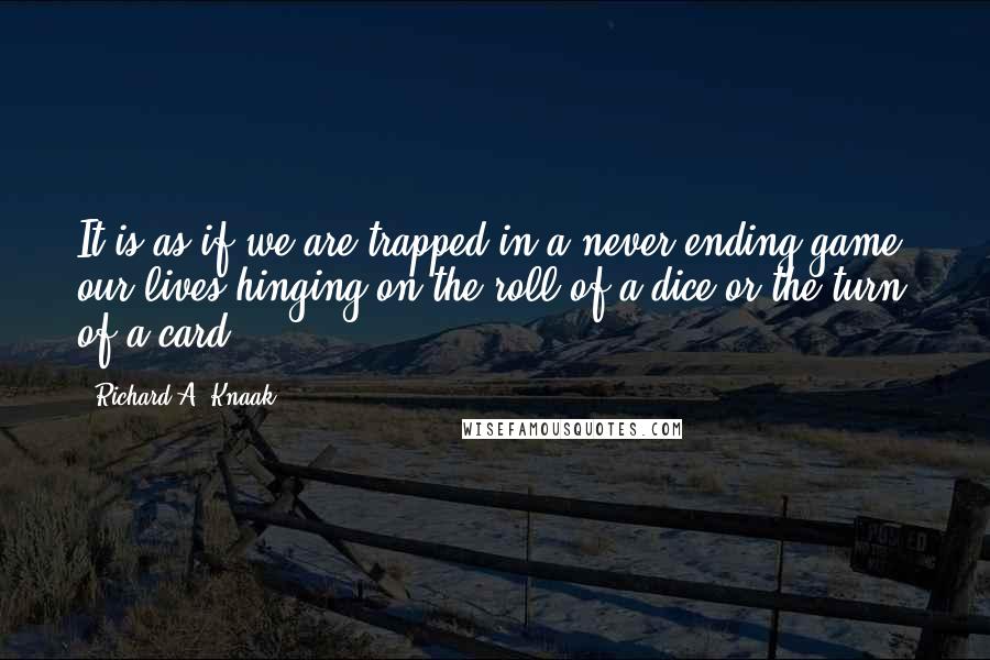 Richard A. Knaak Quotes: It is as if we are trapped in a never-ending game, our lives hinging on the roll of a dice or the turn of a card.