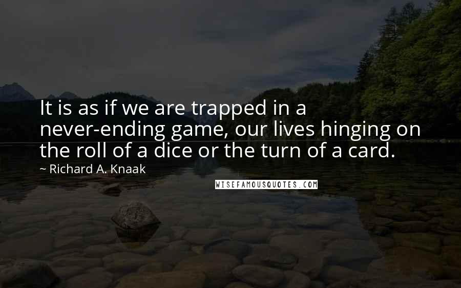 Richard A. Knaak Quotes: It is as if we are trapped in a never-ending game, our lives hinging on the roll of a dice or the turn of a card.