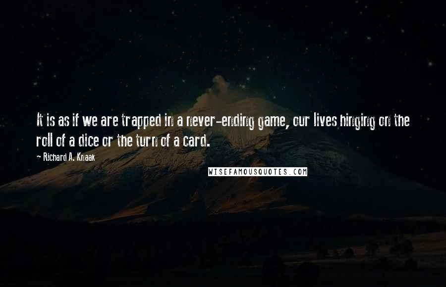 Richard A. Knaak Quotes: It is as if we are trapped in a never-ending game, our lives hinging on the roll of a dice or the turn of a card.