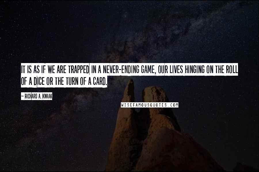 Richard A. Knaak Quotes: It is as if we are trapped in a never-ending game, our lives hinging on the roll of a dice or the turn of a card.