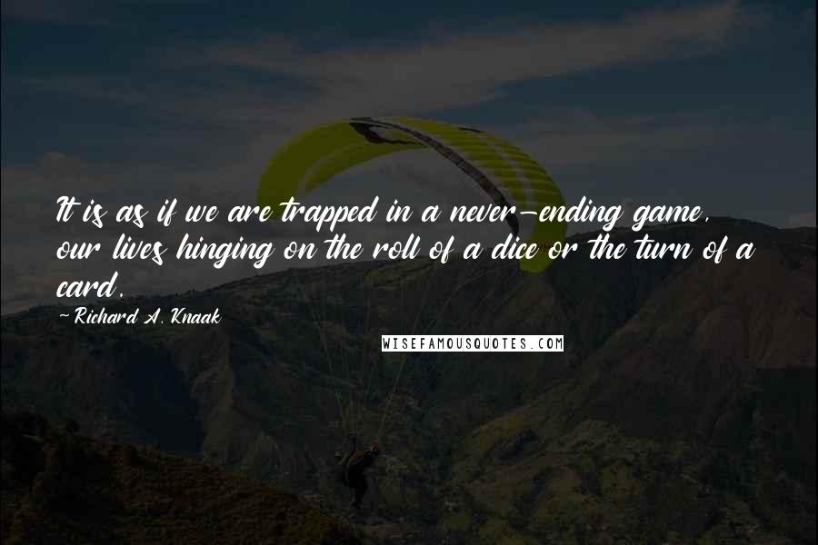 Richard A. Knaak Quotes: It is as if we are trapped in a never-ending game, our lives hinging on the roll of a dice or the turn of a card.