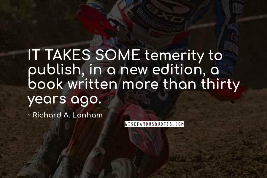 Richard A. Lanham Quotes: IT TAKES SOME temerity to publish, in a new edition, a book written more than thirty years ago.