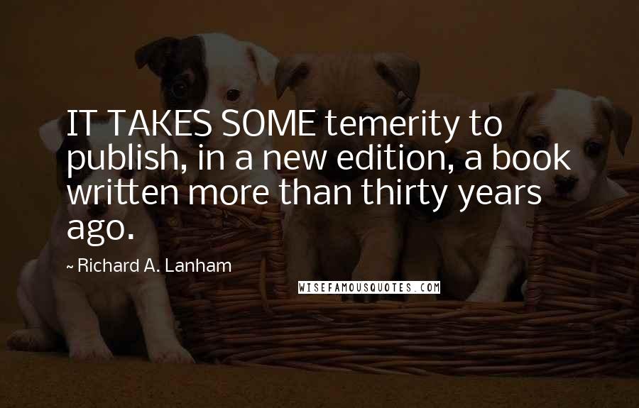 Richard A. Lanham Quotes: IT TAKES SOME temerity to publish, in a new edition, a book written more than thirty years ago.