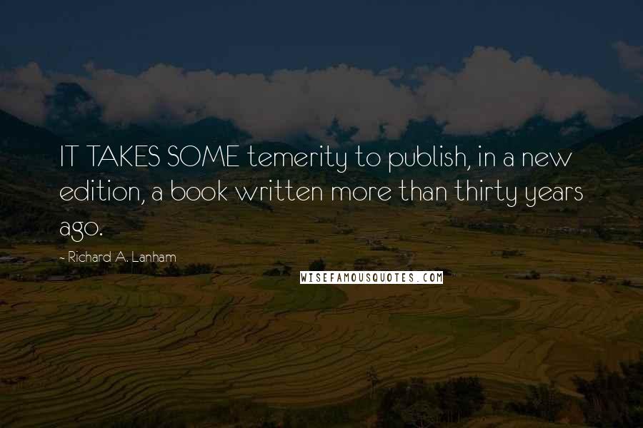 Richard A. Lanham Quotes: IT TAKES SOME temerity to publish, in a new edition, a book written more than thirty years ago.