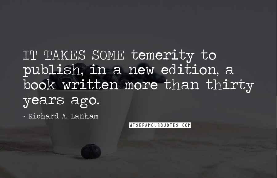 Richard A. Lanham Quotes: IT TAKES SOME temerity to publish, in a new edition, a book written more than thirty years ago.