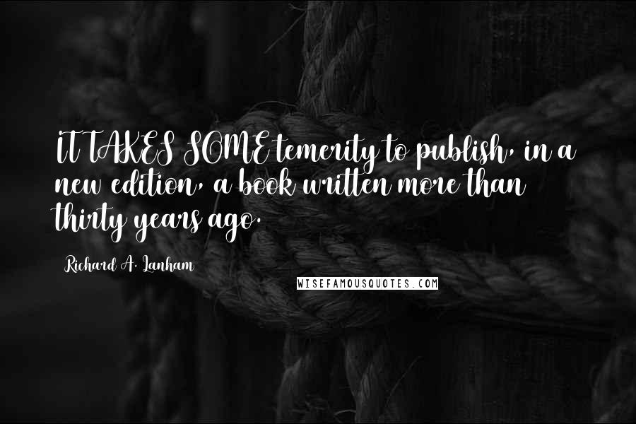 Richard A. Lanham Quotes: IT TAKES SOME temerity to publish, in a new edition, a book written more than thirty years ago.