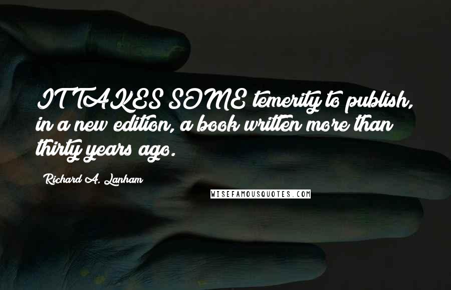 Richard A. Lanham Quotes: IT TAKES SOME temerity to publish, in a new edition, a book written more than thirty years ago.