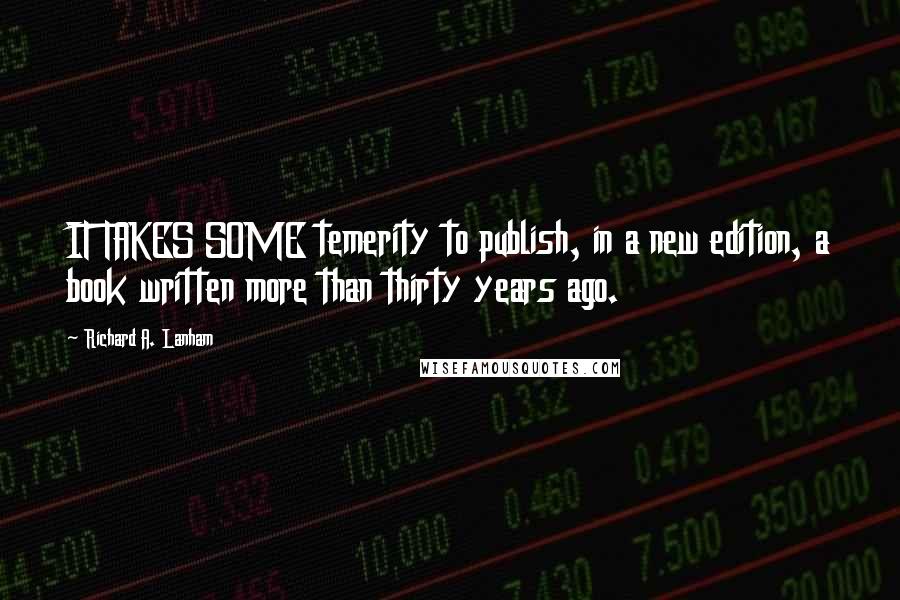 Richard A. Lanham Quotes: IT TAKES SOME temerity to publish, in a new edition, a book written more than thirty years ago.