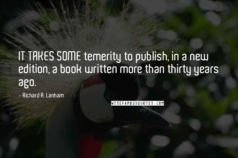 Richard A. Lanham Quotes: IT TAKES SOME temerity to publish, in a new edition, a book written more than thirty years ago.