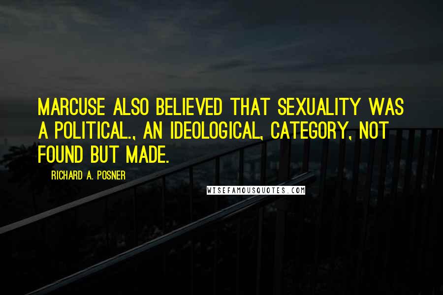 Richard A. Posner Quotes: Marcuse also believed that sexuality was a political., an ideological, category, not found but made.