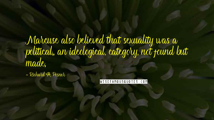Richard A. Posner Quotes: Marcuse also believed that sexuality was a political., an ideological, category, not found but made.