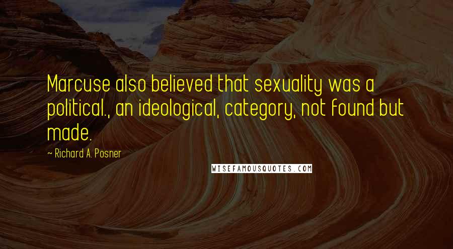 Richard A. Posner Quotes: Marcuse also believed that sexuality was a political., an ideological, category, not found but made.