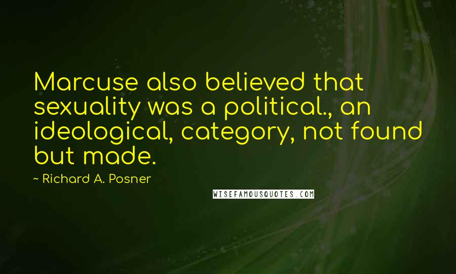 Richard A. Posner Quotes: Marcuse also believed that sexuality was a political., an ideological, category, not found but made.