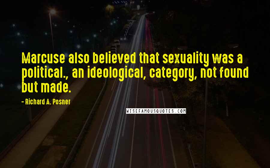 Richard A. Posner Quotes: Marcuse also believed that sexuality was a political., an ideological, category, not found but made.