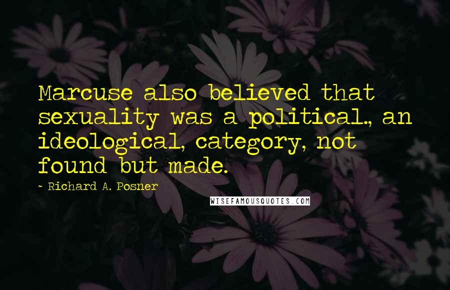 Richard A. Posner Quotes: Marcuse also believed that sexuality was a political., an ideological, category, not found but made.