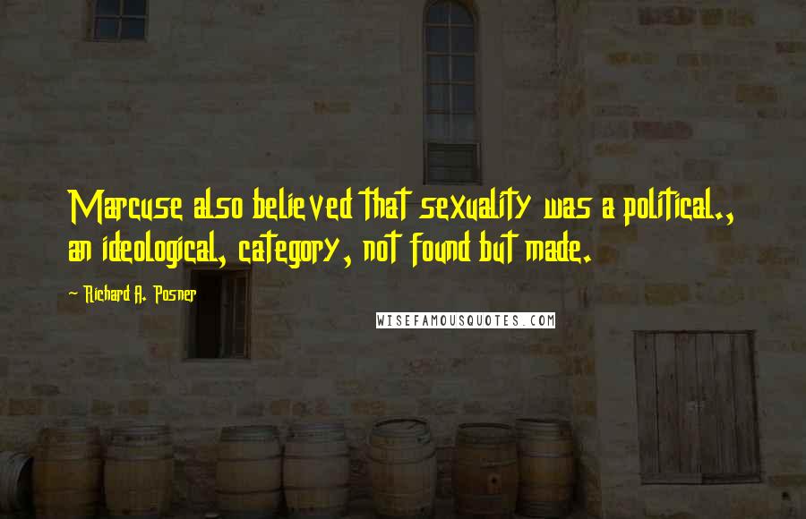 Richard A. Posner Quotes: Marcuse also believed that sexuality was a political., an ideological, category, not found but made.