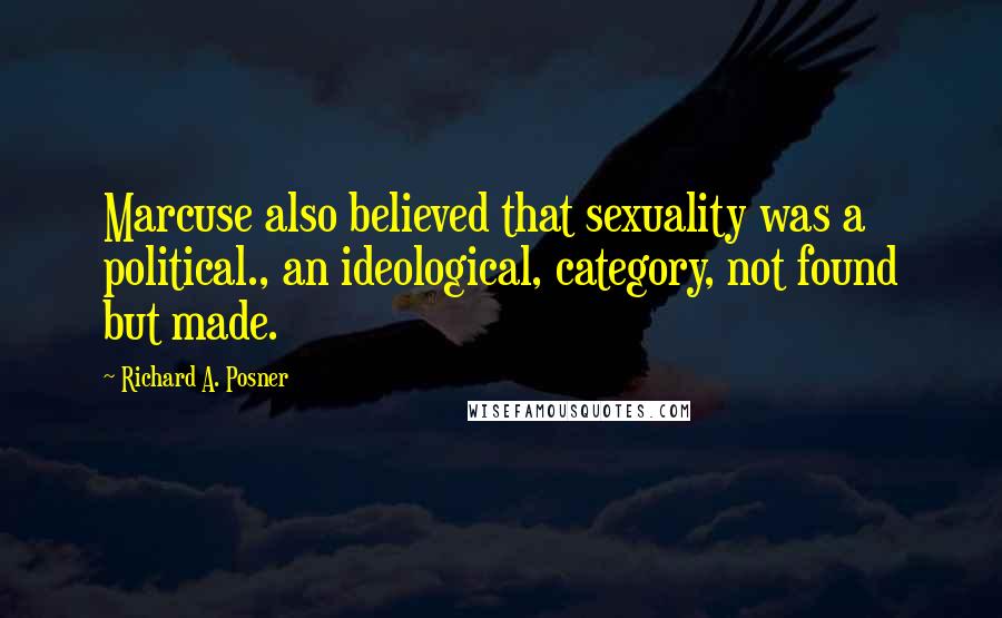 Richard A. Posner Quotes: Marcuse also believed that sexuality was a political., an ideological, category, not found but made.