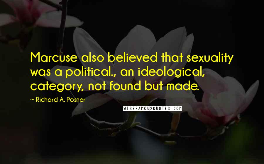 Richard A. Posner Quotes: Marcuse also believed that sexuality was a political., an ideological, category, not found but made.