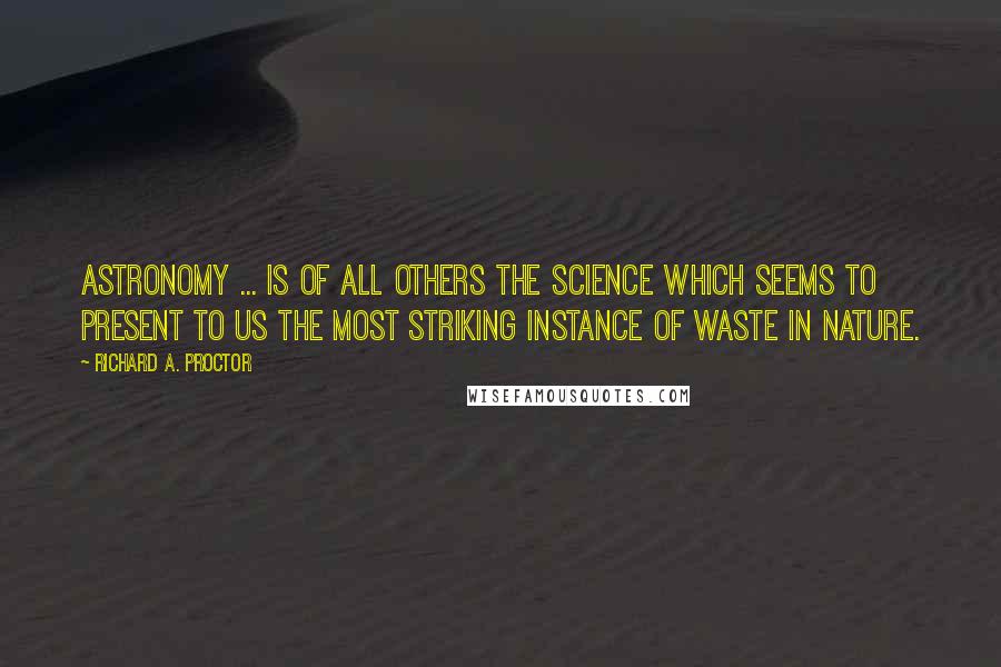 Richard A. Proctor Quotes: Astronomy ... is of all others the science which seems to present to us the most striking instance of waste in nature.